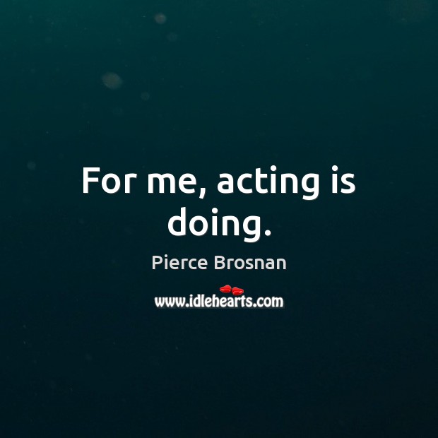 For me, acting is doing. Pierce Brosnan Picture Quote