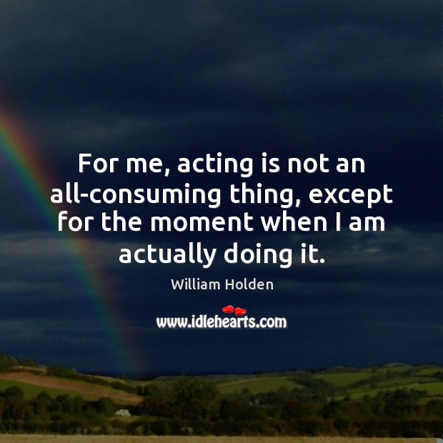 For me, acting is not an all-consuming thing, except for the moment William Holden Picture Quote