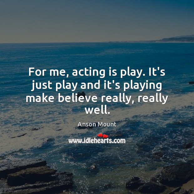 For me, acting is play. It’s just play and it’s playing make believe really, really well. Anson Mount Picture Quote