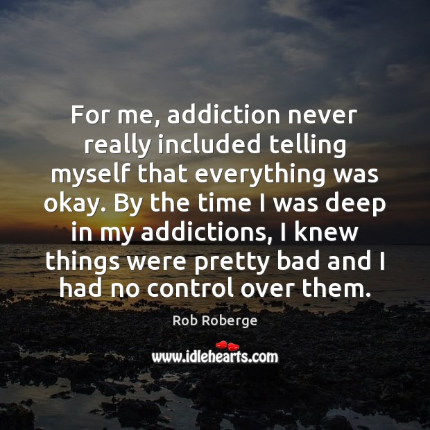 For me, addiction never really included telling myself that everything was okay. Rob Roberge Picture Quote