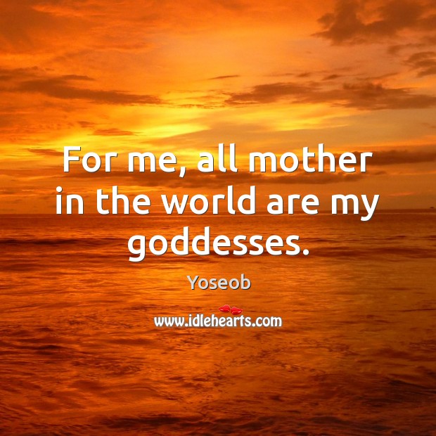 For me, all mother in the world are my Goddesses. Yoseob Picture Quote