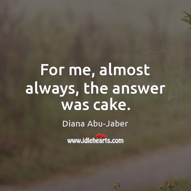 For me, almost always, the answer was cake. Diana Abu-Jaber Picture Quote