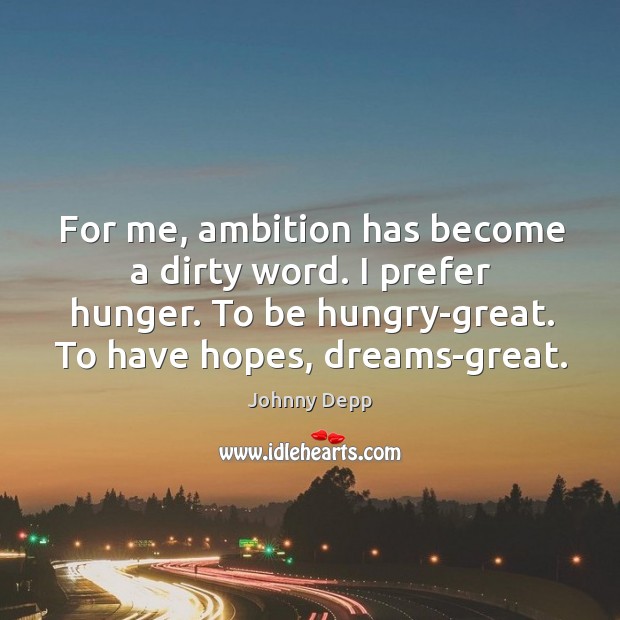 For me, ambition has become a dirty word. I prefer hunger. To be hungry-great. To have hopes, dreams-great. Image