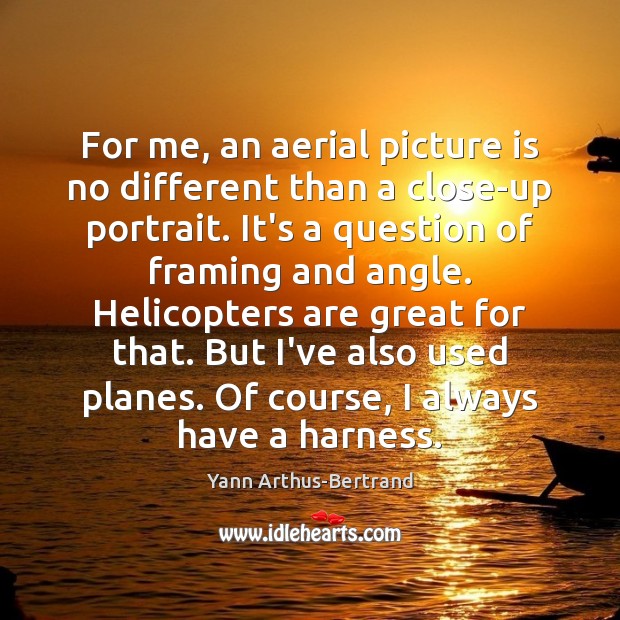 For me, an aerial picture is no different than a close-up portrait. Yann Arthus-Bertrand Picture Quote