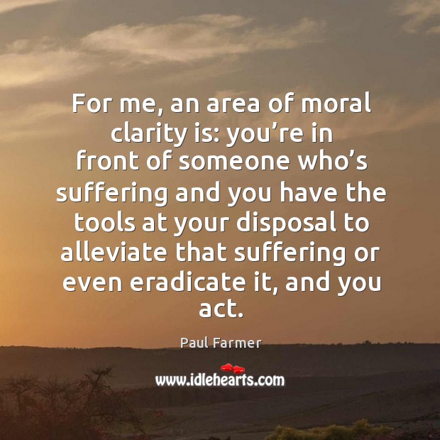 For me, an area of moral clarity is: you’re in front of someone who’s suffering Paul Farmer Picture Quote