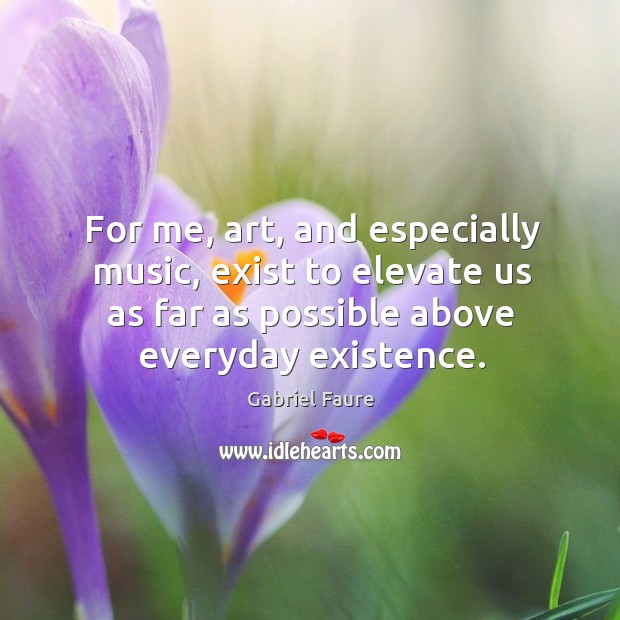 For me, art, and especially music, exist to elevate us as far Gabriel Faure Picture Quote