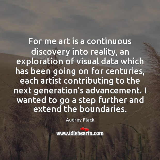 For me art is a continuous discovery into reality, an exploration of Audrey Flack Picture Quote