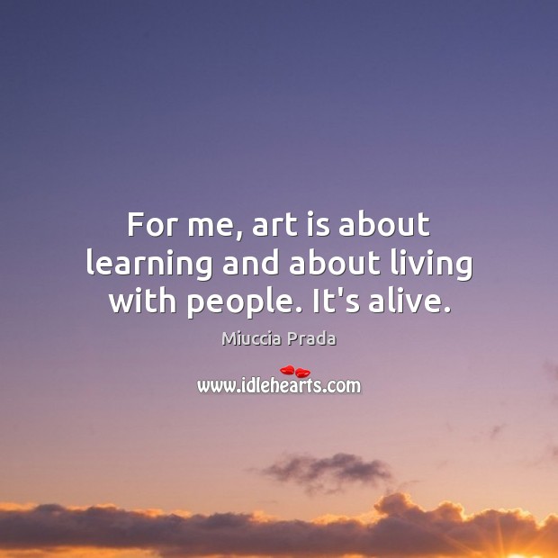 For me, art is about learning and about living with people. It’s alive. Image