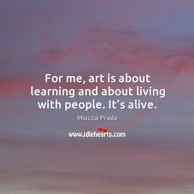 For me, art is about learning and about living with people. It’s alive. Miuccia Prada Picture Quote