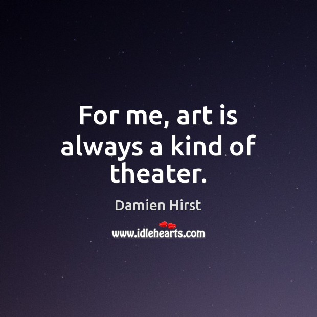For me, art is always a kind of theater. Damien Hirst Picture Quote
