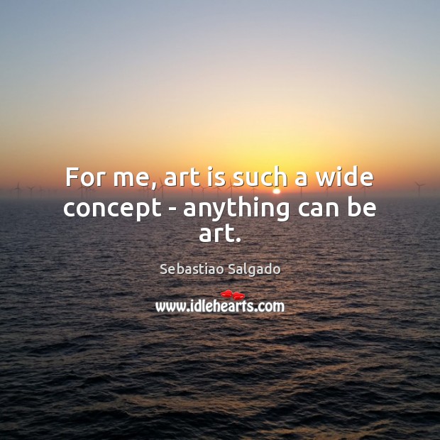 For me, art is such a wide concept – anything can be art. Sebastiao Salgado Picture Quote