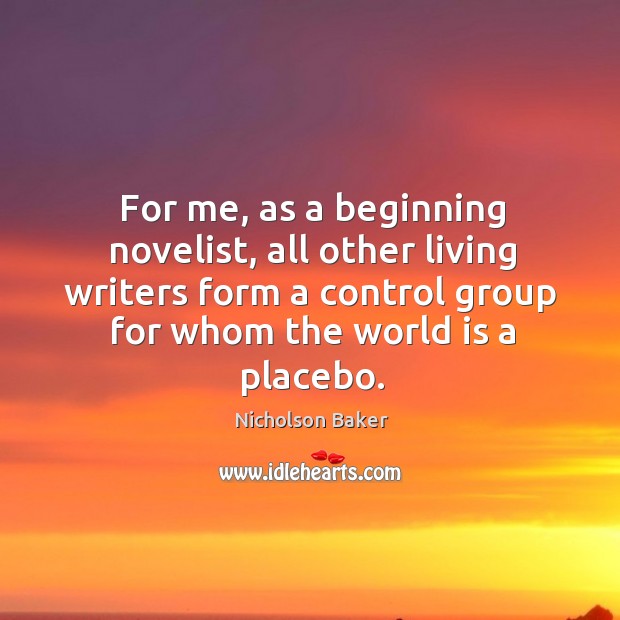 For me, as a beginning novelist, all other living writers form a control group for whom the world is a placebo. World Quotes Image