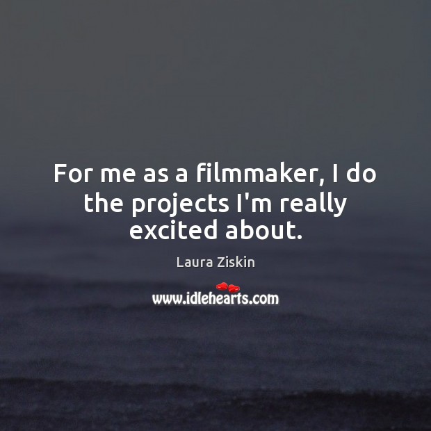 For me as a filmmaker, I do the projects I’m really excited about. Laura Ziskin Picture Quote
