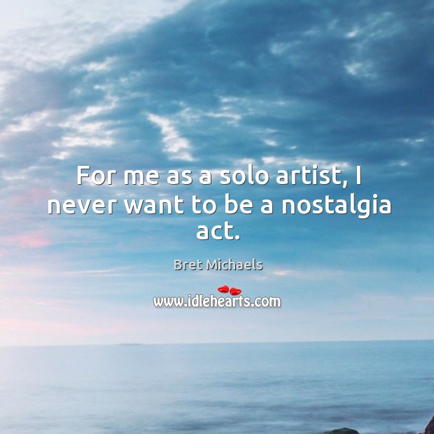 For me as a solo artist, I never want to be a nostalgia act. Bret Michaels Picture Quote