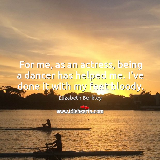 For me, as an actress, being a dancer has helped me. I’ve done it with my feet bloody. Elizabeth Berkley Picture Quote