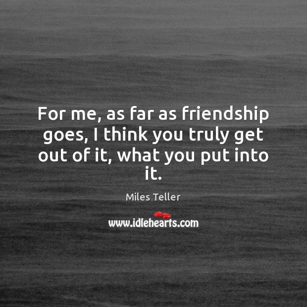 For me, as far as friendship goes, I think you truly get out of it, what you put into it. Miles Teller Picture Quote