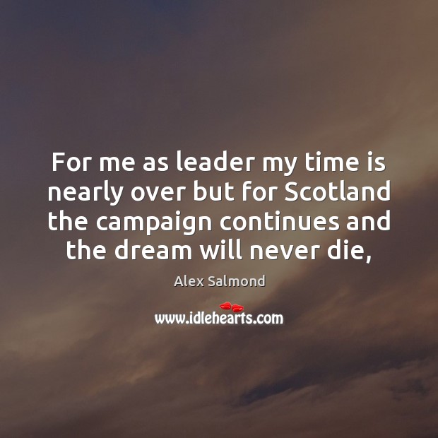 For me as leader my time is nearly over but for Scotland Alex Salmond Picture Quote