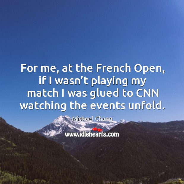 For me, at the french open, if I wasn’t playing my match I was glued to cnn watching the events unfold. Michael Chang Picture Quote
