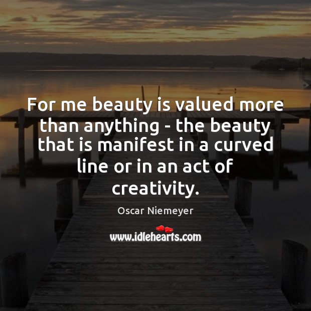 For me beauty is valued more than anything – the beauty that Oscar Niemeyer Picture Quote