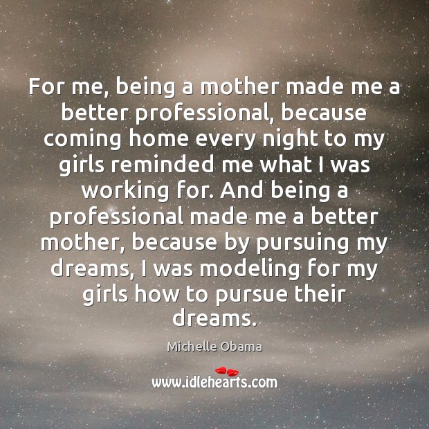 For me, being a mother made me a better professional, because coming Michelle Obama Picture Quote