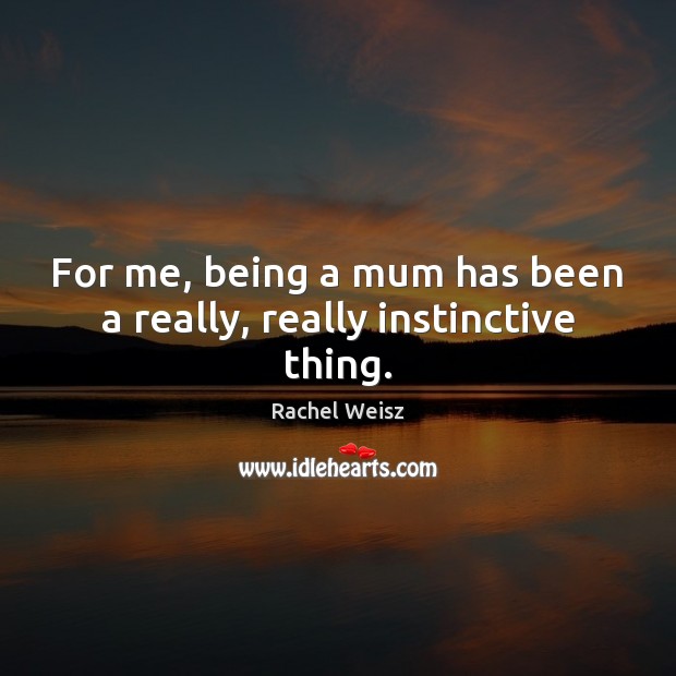 For me, being a mum has been a really, really instinctive thing. Rachel Weisz Picture Quote