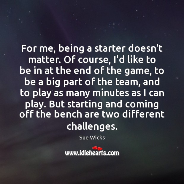 For me, being a starter doesn’t matter. Of course, I’d like to Sue Wicks Picture Quote