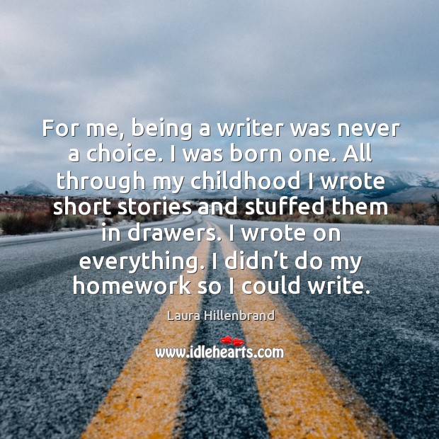 For me, being a writer was never a choice. I was born one. All through my childhood Laura Hillenbrand Picture Quote