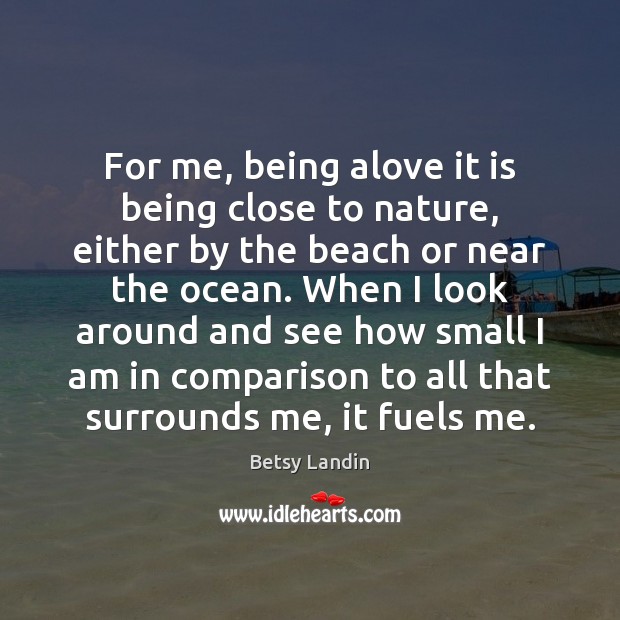 For me, being alove it is being close to nature, either by Betsy Landin Picture Quote