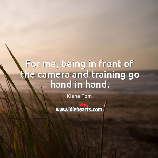 For me, being in front of the camera and training go hand in hand. Kiana Tom Picture Quote