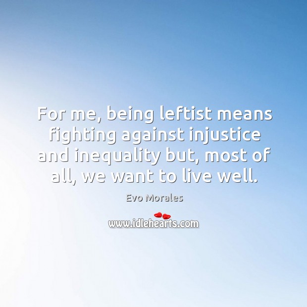 For me, being leftist means fighting against injustice and inequality but, most of all, we want to live well. Evo Morales Picture Quote