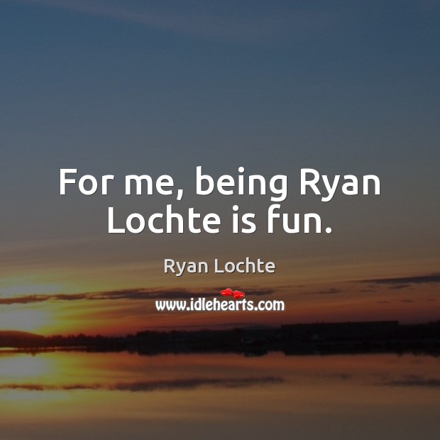 For me, being Ryan Lochte is fun. Ryan Lochte Picture Quote