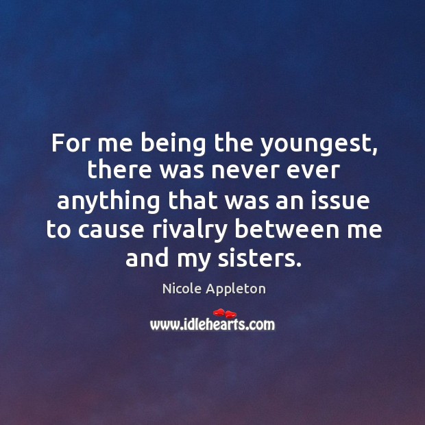 For me being the youngest, there was never ever anything that was an issue to cause rivalry between me and my sisters. Image