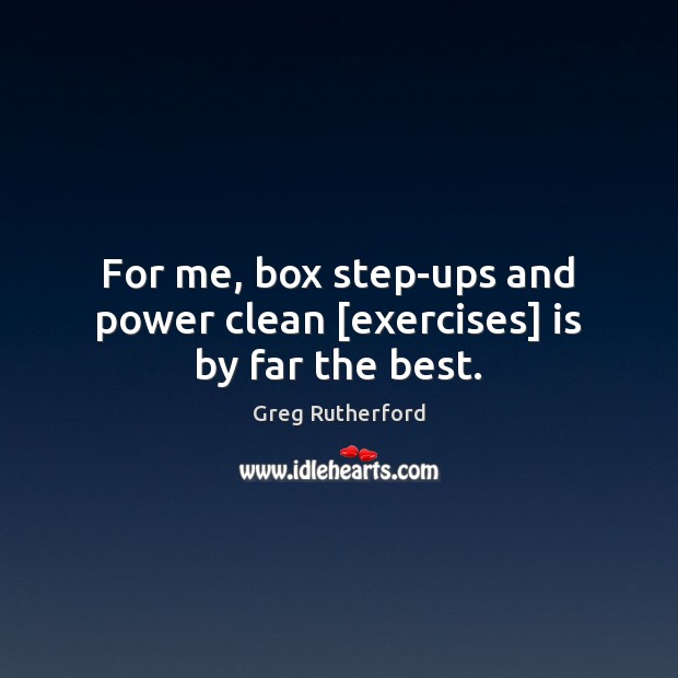 For me, box step-ups and power clean [exercises] is by far the best. Greg Rutherford Picture Quote
