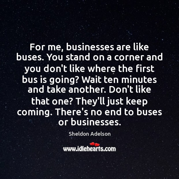 For me, businesses are like buses. You stand on a corner and Sheldon Adelson Picture Quote