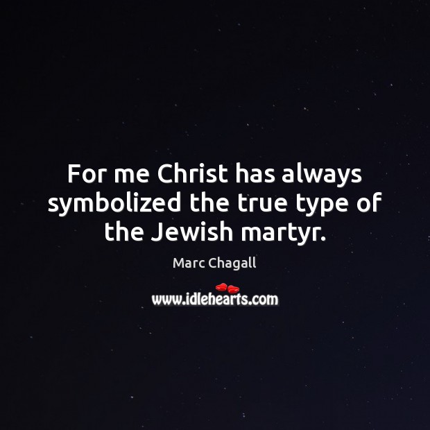 For me Christ has always symbolized the true type of the Jewish martyr. Marc Chagall Picture Quote