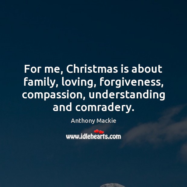 For me, Christmas is about family, loving, forgiveness, compassion, understanding and comradery. Anthony Mackie Picture Quote