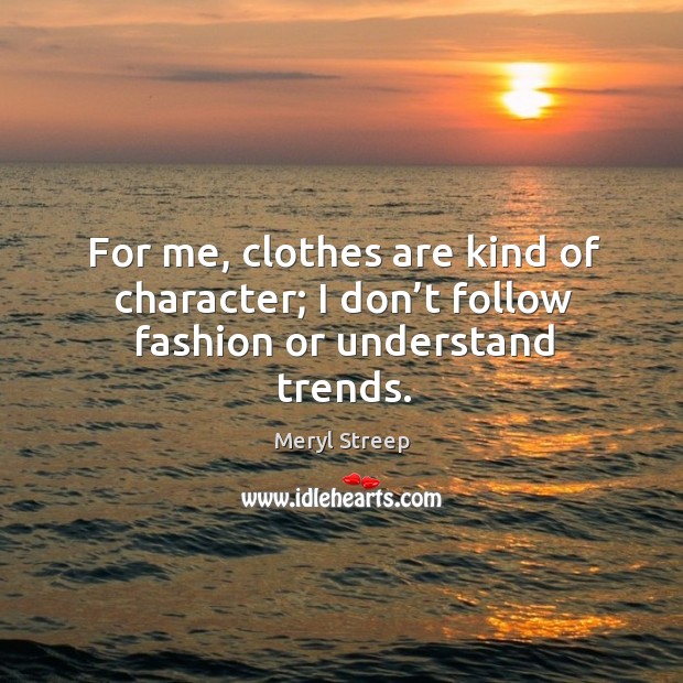For me, clothes are kind of character; I don’t follow fashion or understand trends. Meryl Streep Picture Quote