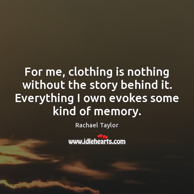 For me, clothing is nothing without the story behind it. Everything I Rachael Taylor Picture Quote