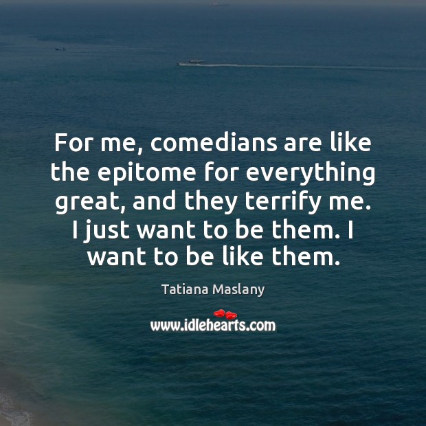 For me, comedians are like the epitome for everything great, and they Tatiana Maslany Picture Quote