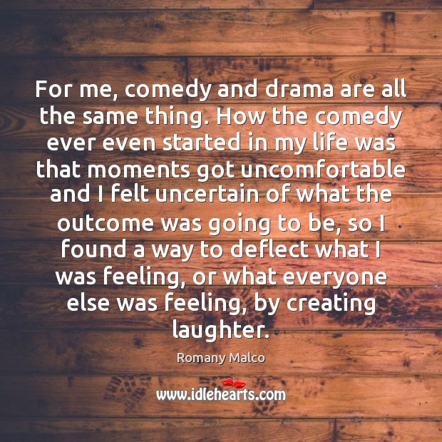 For me, comedy and drama are all the same thing. How the Image