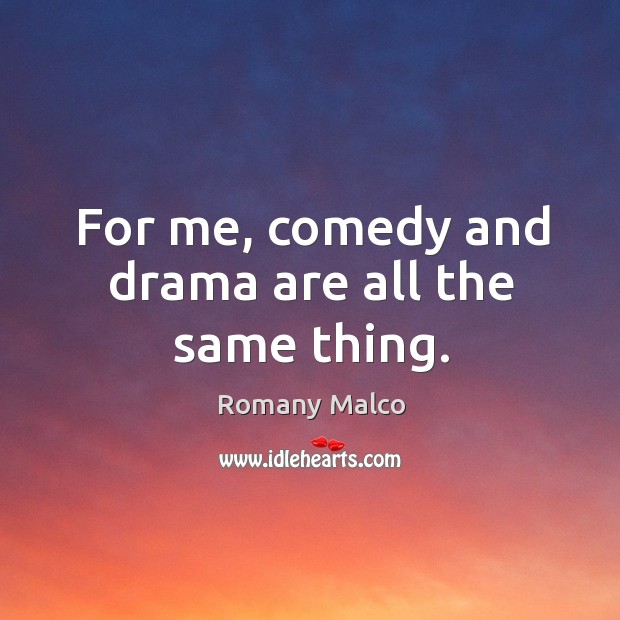 For me, comedy and drama are all the same thing. Image