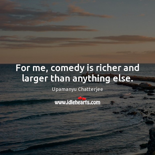 For me, comedy is richer and larger than anything else. Upamanyu Chatterjee Picture Quote