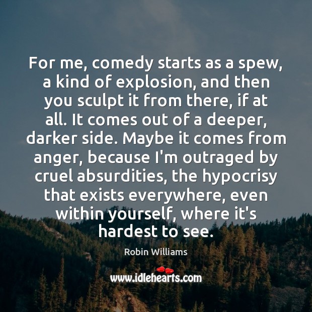 For me, comedy starts as a spew, a kind of explosion, and Robin Williams Picture Quote