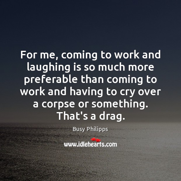 For me, coming to work and laughing is so much more preferable Image