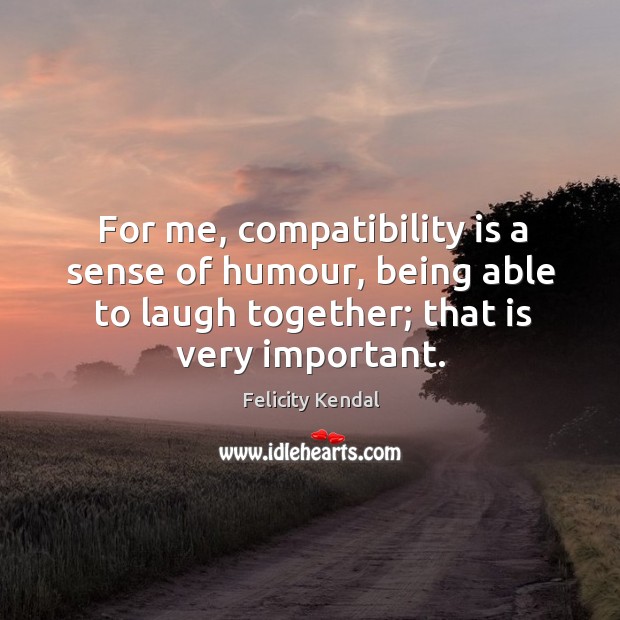 For me, compatibility is a sense of humour, being able to laugh together; that is very important. Felicity Kendal Picture Quote