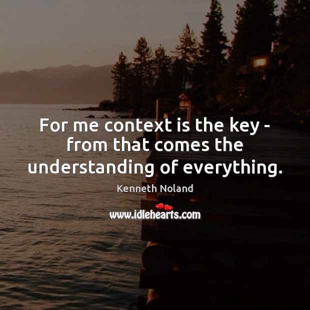 For me context is the key – from that comes the understanding of everything. Kenneth Noland Picture Quote