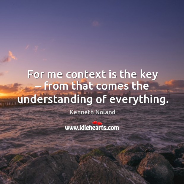 For me context is the key – from that comes the understanding of everything. Kenneth Noland Picture Quote