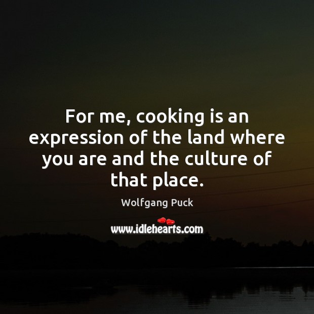 For me, cooking is an expression of the land where you are and the culture of that place. Cooking Quotes Image
