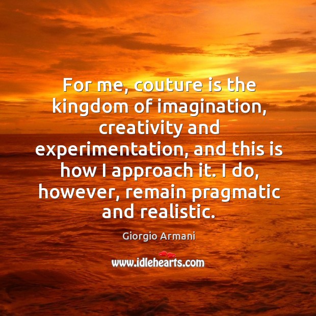For me, couture is the kingdom of imagination, creativity and experimentation, and Giorgio Armani Picture Quote