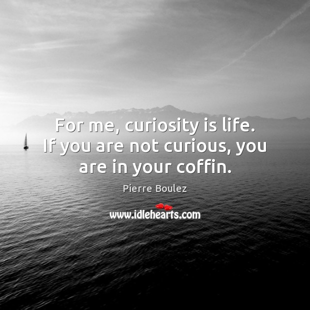For me, curiosity is life. If you are not curious, you are in your coffin. Pierre Boulez Picture Quote